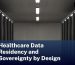 Healthcare Data Residency and Sovereignty by Design